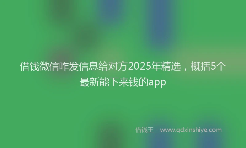 借钱微信咋发信息给对方2025年精选，概括5个最新能下来钱的app