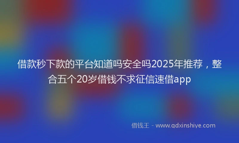 借款秒下款的平台知道吗安全吗2025年推荐，整合五个20岁借钱不求征信速借app