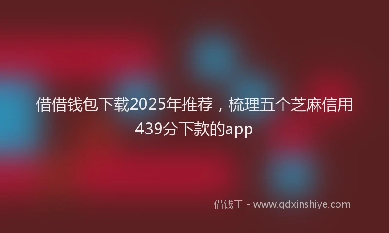 借借钱包下载2025年推荐，梳理五个芝麻信用439分下款的app