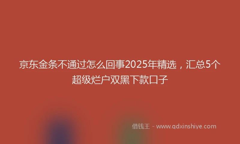 京东金条不通过怎么回事2025年精选，汇总5个超级烂户双黑下款口子