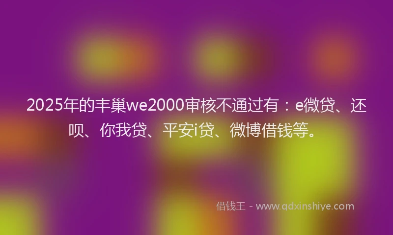 2025年的丰巢we2000审核不通过有：e微贷、还呗、你我贷、平安i贷、微博借钱等。