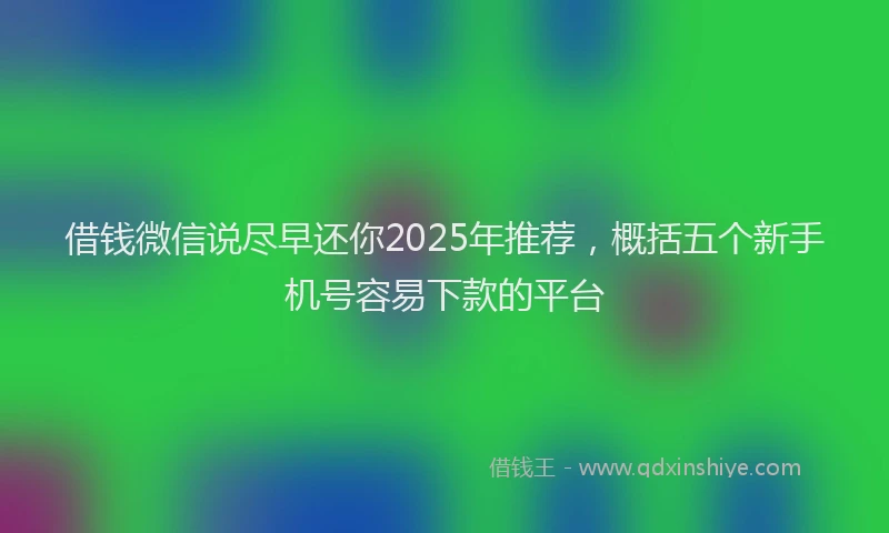 借钱微信说尽早还你2025年推荐，概括五个新手机号容易下款的平台