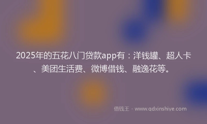 2025年的五花八门贷款app有：洋钱罐、超人卡、美团生活费、微博借钱、融逸花等。