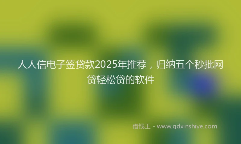 人人信电子签贷款2025年推荐，归纳五个秒批网贷轻松贷的软件