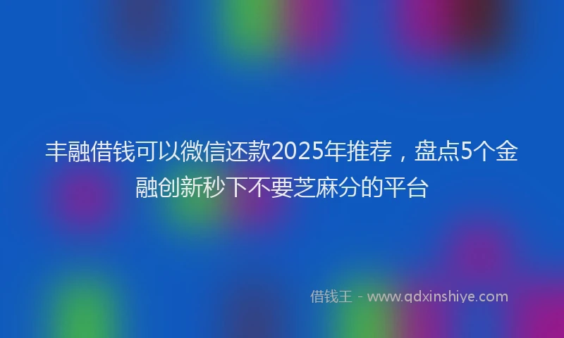 丰融借钱可以微信还款2025年推荐，盘点5个金融创新秒下不要芝麻分的平台