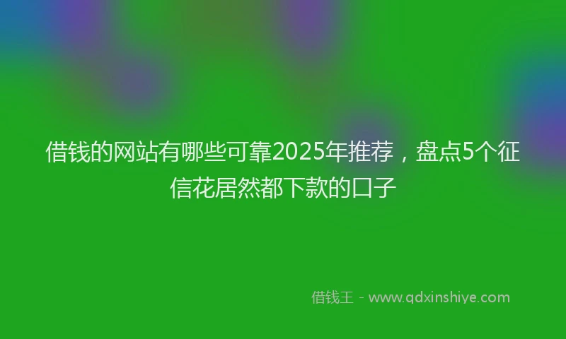 借钱的网站有哪些可靠2025年推荐，盘点5个征信花居然都下款的口子