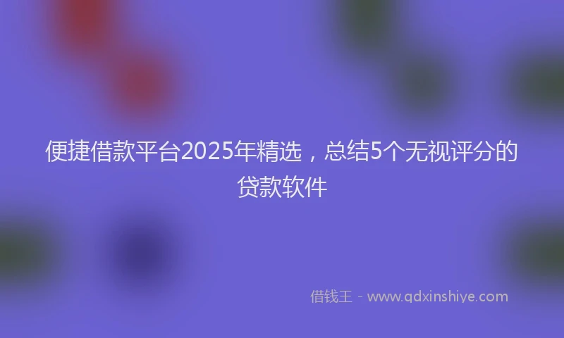便捷借款平台2025年精选，总结5个无视评分的贷款软件