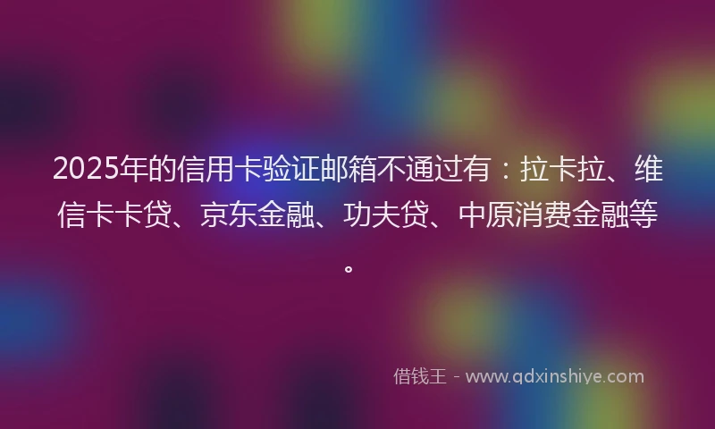 2025年的信用卡验证邮箱不通过有：拉卡拉、维信卡卡贷、京东金融、功夫贷、中原消费金融等。