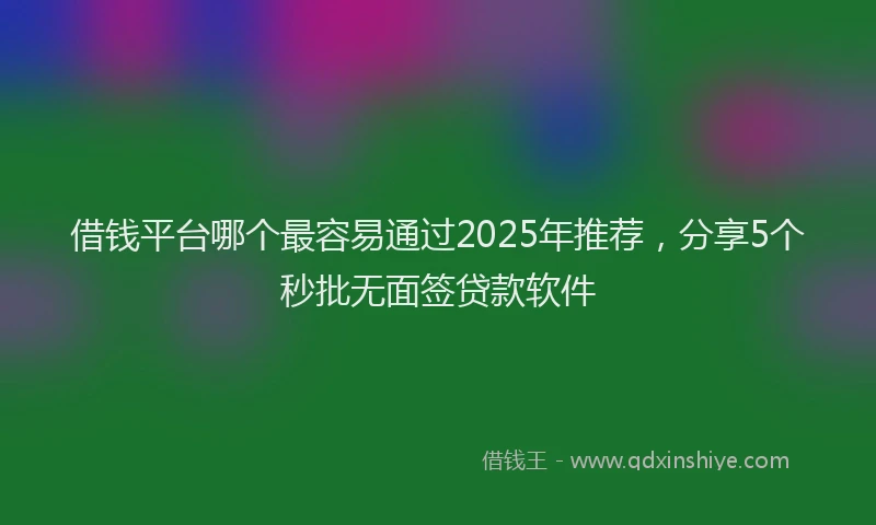 借钱平台哪个最容易通过2025年推荐，分享5个秒批无面签贷款软件