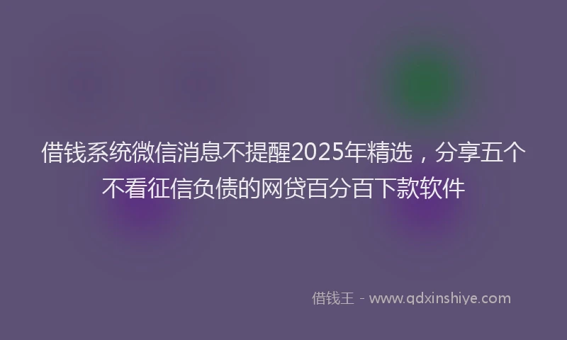 借钱系统微信消息不提醒2025年精选，分享五个不看征信负债的网贷百分百下款软件