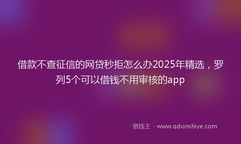 借款不查征信的网贷秒拒怎么办2025年精选，罗列5个可以借钱不用审核的app