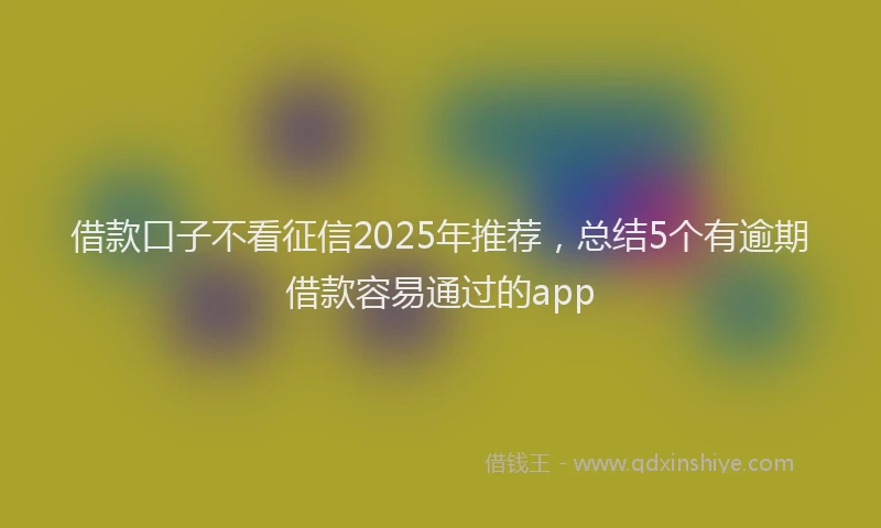 借款口子不看征信2025年推荐，总结5个有逾期借款容易通过的app