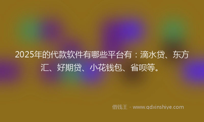2025年的代款软件有哪些平台有：滴水贷、东方汇、好期贷、小花钱包、省呗等。