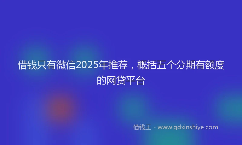 借钱只有微信2025年推荐，概括五个分期有额度的网贷平台