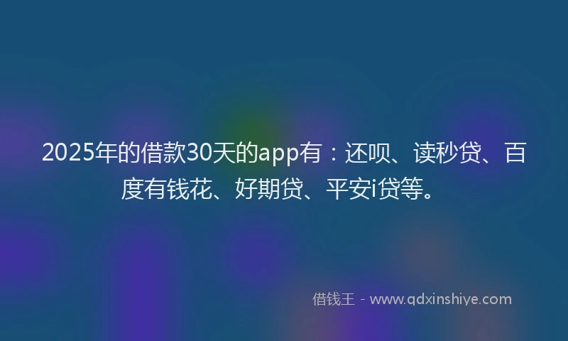 2025年的借款30天的app有：还呗、读秒贷、百度有钱花、好期贷、平安i贷等。