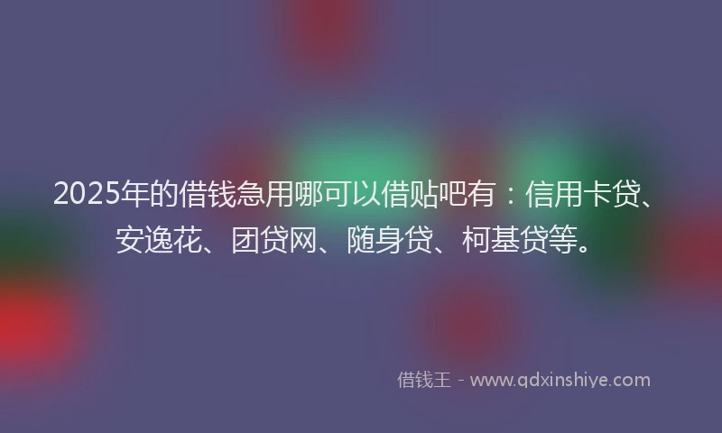 2025年的借钱急用哪可以借贴吧有：信用卡贷、安逸花、团贷网、随身贷、柯基贷等。