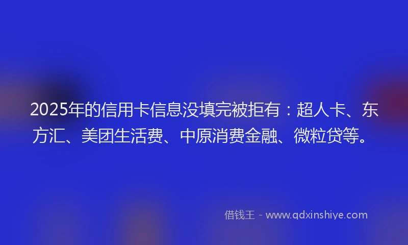 2025年的信用卡信息没填完被拒有：超人卡、东方汇、美团生活费、中原消费金融、微粒贷等。
