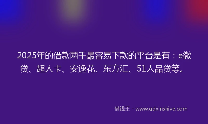 2025年的借款两千最容易下款的平台是有：e微贷、超人卡、安逸花、东方汇、51人品贷等。