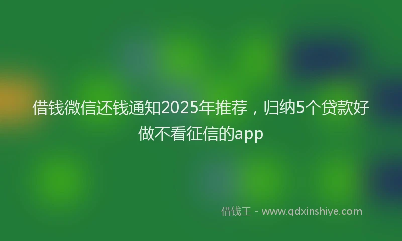 借钱微信还钱通知2025年推荐，归纳5个贷款好做不看征信的app