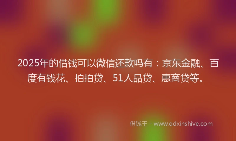 2025年的借钱可以微信还款吗有：京东金融、百度有钱花、拍拍贷、51人品贷、惠商贷等。