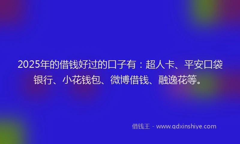 2025年的借钱好过的口子有：超人卡、平安口袋银行、小花钱包、微博借钱、融逸花等。