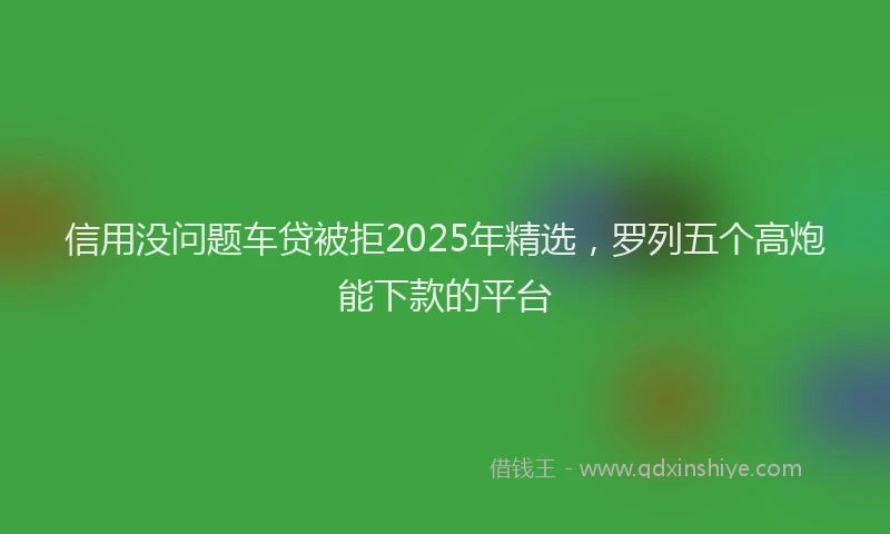 信用没问题车贷被拒2025年精选，罗列五个高炮能下款的平台