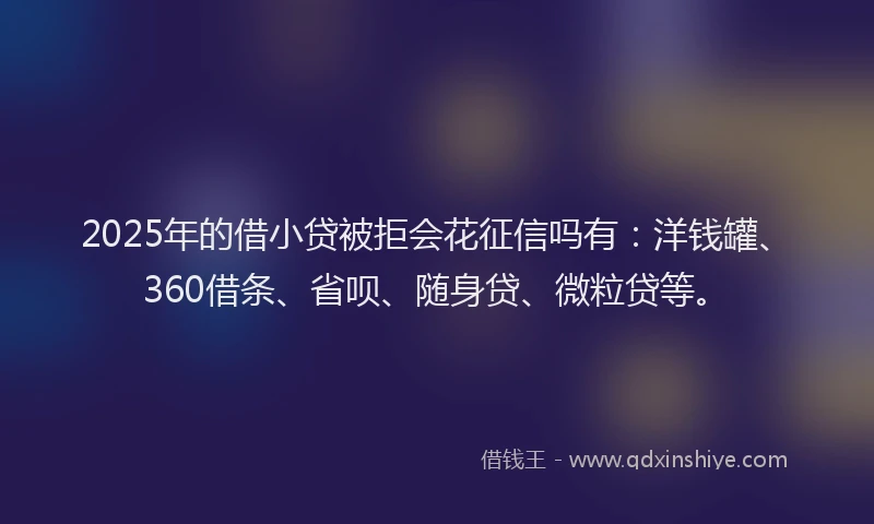 2025年的借小贷被拒会花征信吗有：洋钱罐、360借条、省呗、随身贷、微粒贷等。
