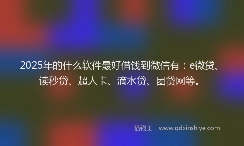 2025年的什么软件最好借钱到微信有：e微贷、读秒贷、超人卡、滴水贷、团贷网等。
