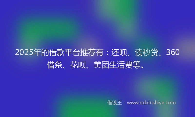 2025年的借款平台推荐有：还呗、读秒贷、360借条、花呗、美团生活费等。