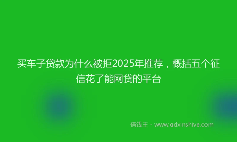 买车子贷款为什么被拒2025年推荐，概括五个征信花了能网贷的平台