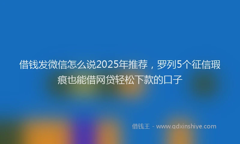 借钱发微信怎么说2025年推荐，罗列5个征信瑕疵也能借网贷轻松下款的口子