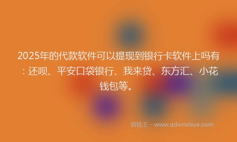 2025年的代款软件可以提现到银行卡软件上吗有：还呗、平安口袋银行、我来贷、东方汇、小花钱包等。