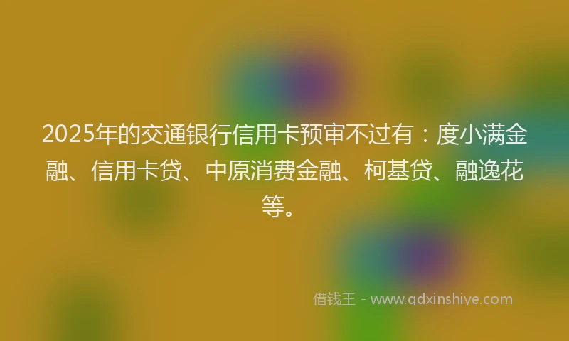 2025年的交通银行信用卡预审不过有：度小满金融、信用卡贷、中原消费金融、柯基贷、融逸花等。