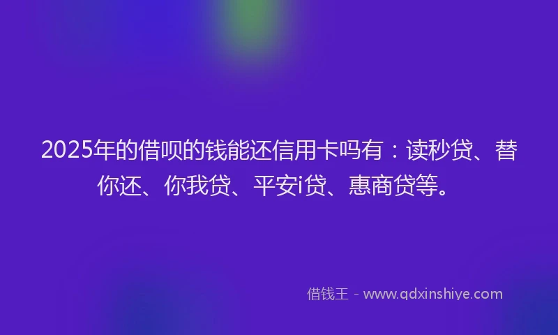 2025年的借呗的钱能还信用卡吗有：读秒贷、替你还、你我贷、平安i贷、惠商贷等。