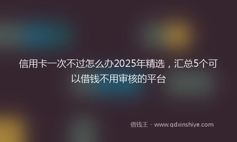 信用卡一次不过怎么办2025年精选，汇总5个可以借钱不用审核的平台