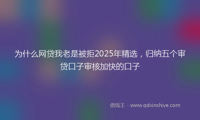 为什么网贷我老是被拒2025年精选，归纳五个审贷口子审核加快的口子