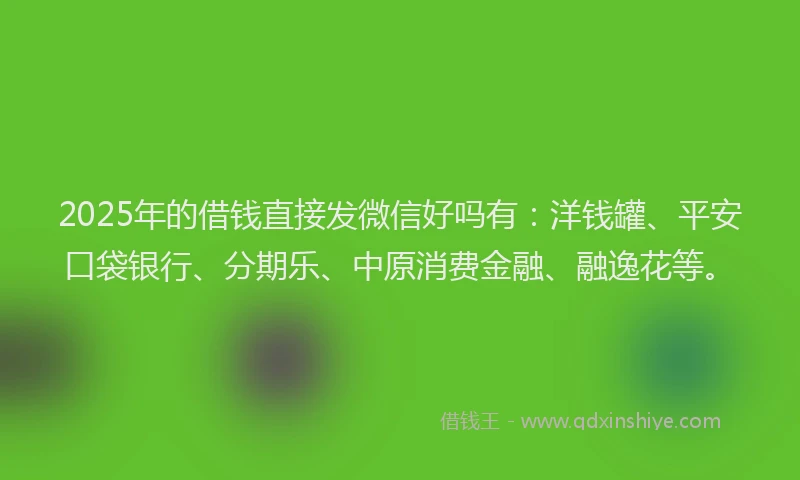 2025年的借钱直接发微信好吗有：洋钱罐、平安口袋银行、分期乐、中原消费金融、融逸花等。