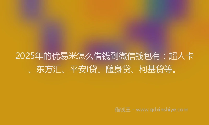 2025年的优易米怎么借钱到微信钱包有：超人卡、东方汇、平安i贷、随身贷、柯基贷等。
