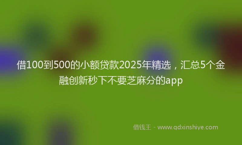借100到500的小额贷款2025年精选，汇总5个金融创新秒下不要芝麻分的app