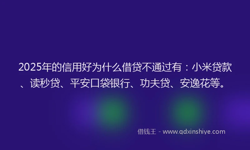 2025年的信用好为什么借贷不通过有：小米贷款、读秒贷、平安口袋银行、功夫贷、安逸花等。