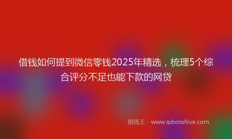 借钱如何提到微信零钱2025年精选，梳理5个综合评分不足也能下款的网贷