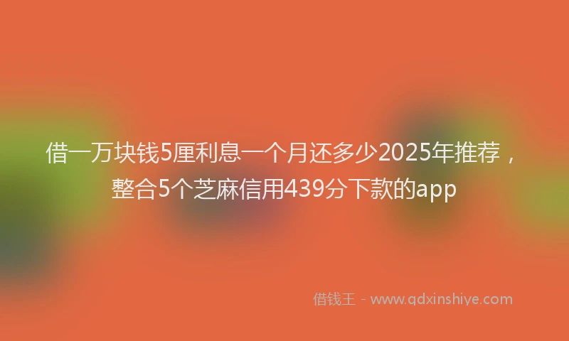 借一万块钱5厘利息一个月还多少2025年推荐，整合5个芝麻信用439分下款的app