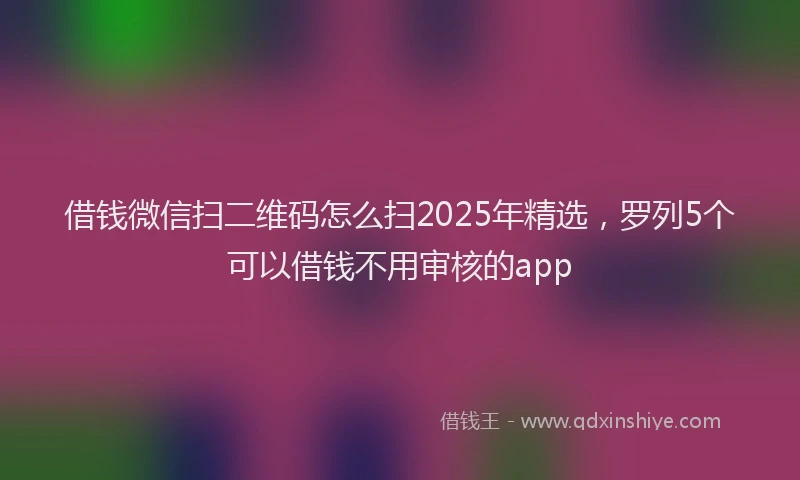 借钱微信扫二维码怎么扫2025年精选，罗列5个可以借钱不用审核的app