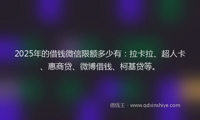 2025年的借钱微信限额多少有：拉卡拉、超人卡、惠商贷、微博借钱、柯基贷等。