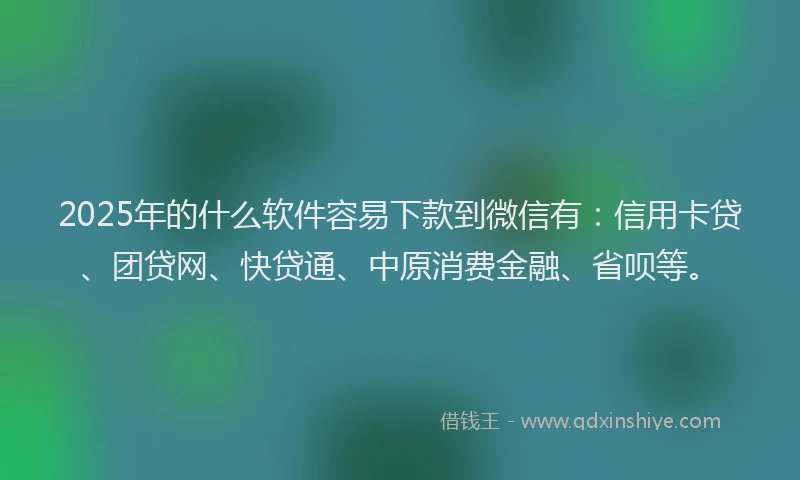 2025年的什么软件容易下款到微信有：信用卡贷、团贷网、快贷通、中原消费金融、省呗等。