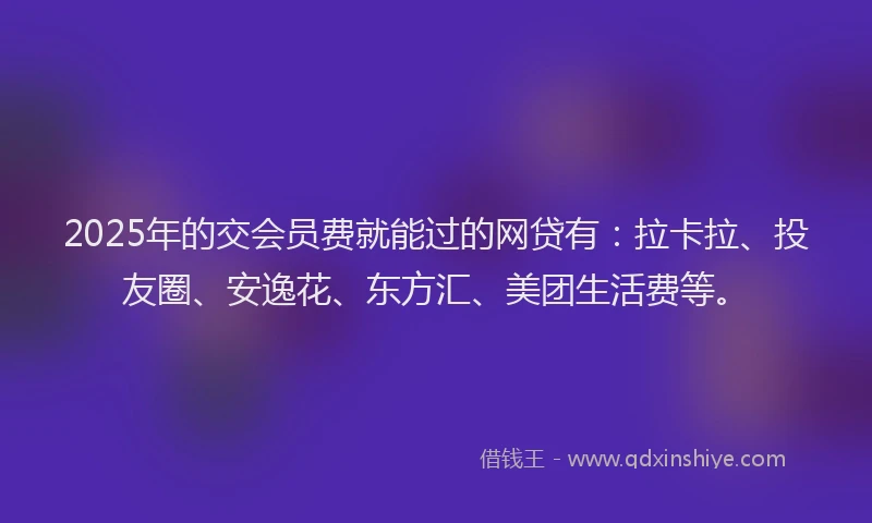 2025年的交会员费就能过的网贷有：拉卡拉、投友圈、安逸花、东方汇、美团生活费等。