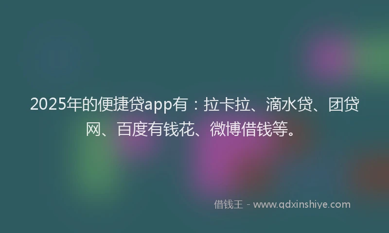 2025年的便捷贷app有：拉卡拉、滴水贷、团贷网、百度有钱花、微博借钱等。