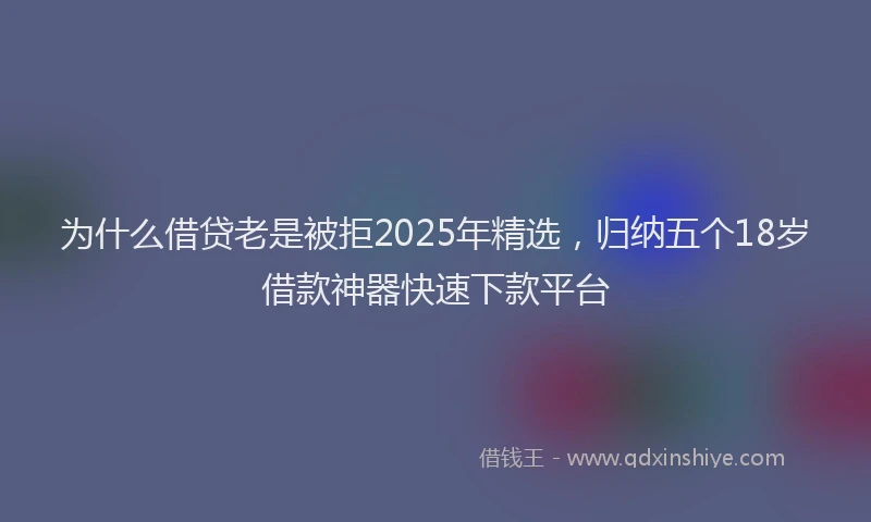 为什么借贷老是被拒2025年精选，归纳五个18岁借款神器快速下款平台