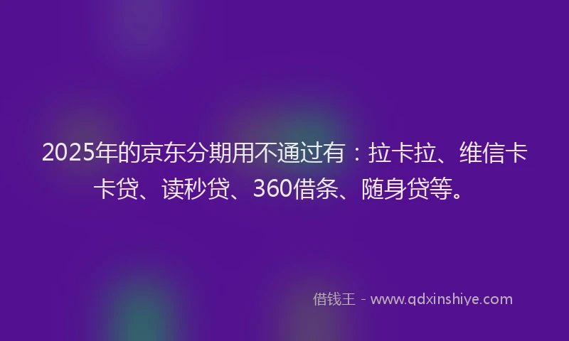 2025年的京东分期用不通过有：拉卡拉、维信卡卡贷、读秒贷、360借条、随身贷等。