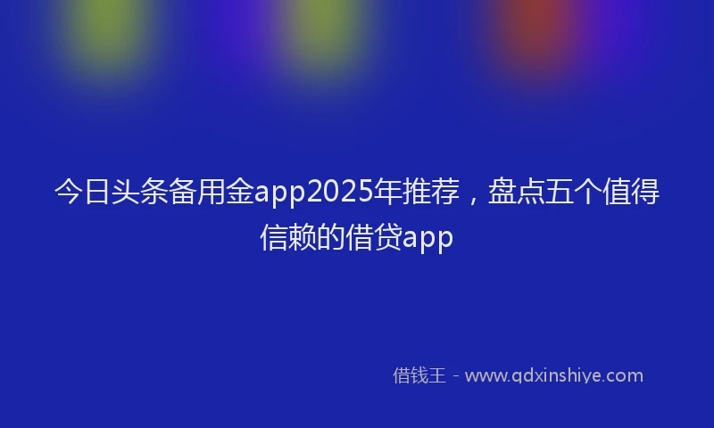 今日头条备用金app2025年推荐，盘点五个值得信赖的借贷app